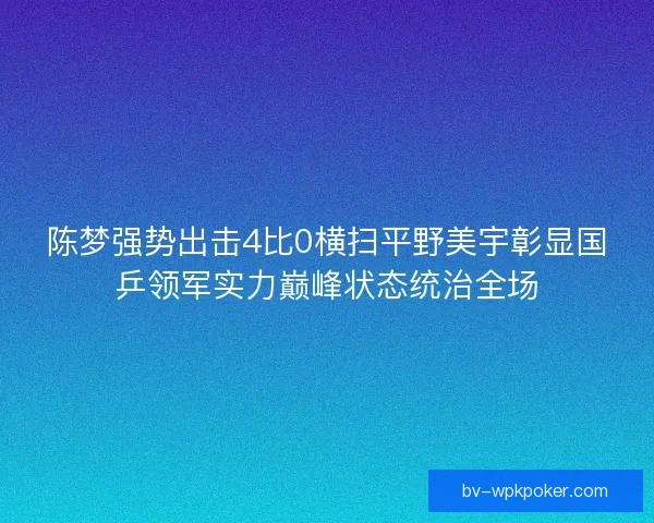 陈梦强势出击4比0横扫平野美宇彰显国乒领军实力巅峰状态统治全场