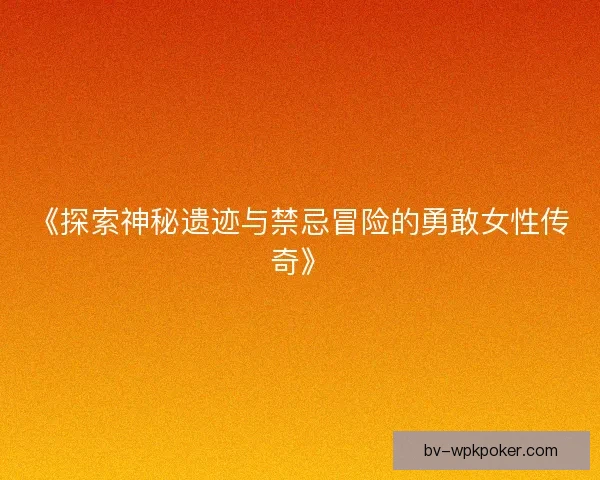 《探索神秘遗迹与禁忌冒险的勇敢女性传奇》