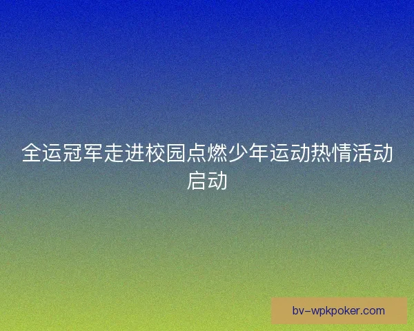 全运冠军走进校园点燃少年运动热情活动启动