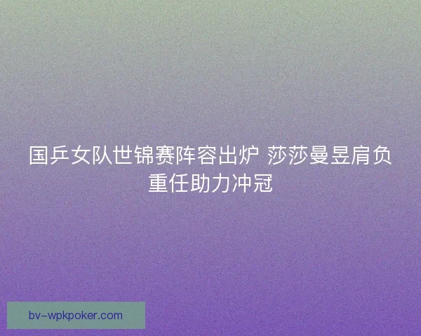 国乒女队世锦赛阵容出炉 莎莎曼昱肩负重任助力冲冠