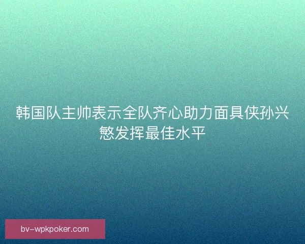 韩国队主帅表示全队齐心助力面具侠孙兴慜发挥最佳水平