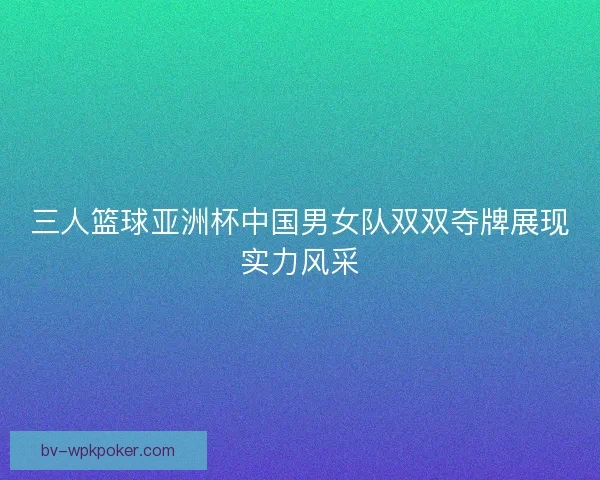 三人篮球亚洲杯中国男女队双双夺牌展现实力风采