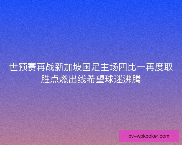 世预赛再战新加坡国足主场四比一再度取胜点燃出线希望球迷沸腾