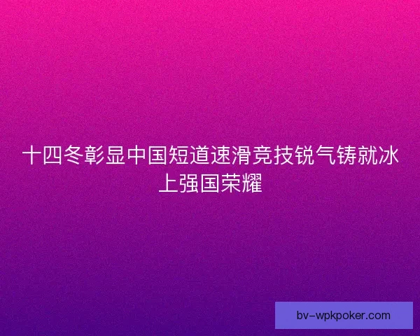 十四冬彰显中国短道速滑竞技锐气铸就冰上强国荣耀